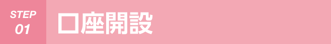 STEP 01 口座開設