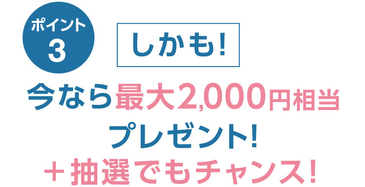 ポイント3 しかも！今なら最大2,000円相当プレゼント！＋抽選でも チャンス！