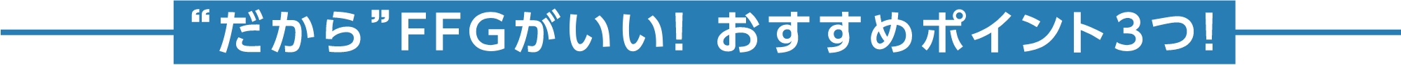  “だから”FFGがいい！ おすすめポイント3つ！