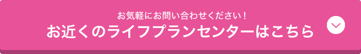 お気軽にお問い合わせください！お近くのライフプランセンターはこちら