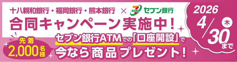十八親和銀行・福岡銀行・熊本銀行×セブン銀行　合同キャンペーン実施中！　2026年4/30（木）まで 先着2,000名様 セブン銀行ATMでの「口座開設」で今なら商品プレゼント！