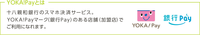 YOKA!Payとは…十八親和銀行のスマホ決済サービス。YOK A!Payマーク（銀行Pay）のある店舗（加盟店）でご利用になれます。