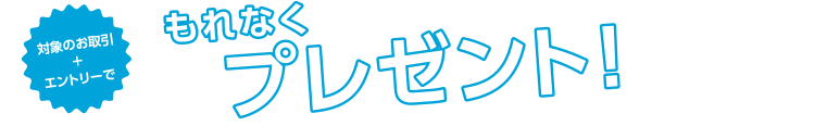 対象のお取引＋エントリーでもれなくプレゼント！