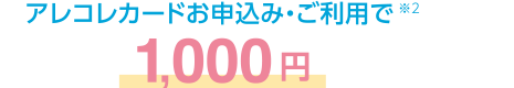 アレコレカードお申込み・ご利用で※2 1000円