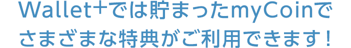 Wallet+では貯まったmyCoinでさまざまな特典がご利用できます！