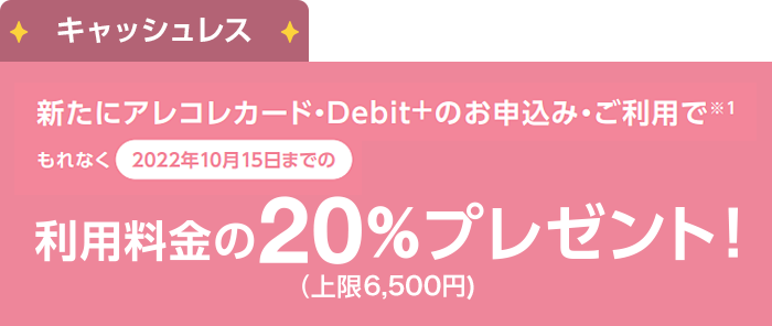 キャッシュレス：新たにアレコレカード・[Debit+]のお申込み・ご利用でもれなく2022年10月15日までの利用料金の20%プレゼント!（上限6,500円）