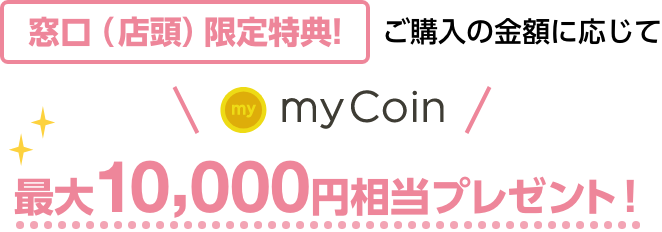 ご購入の金額に応じて窓口（店頭）限定特典!最大10,000円相当プレゼント！