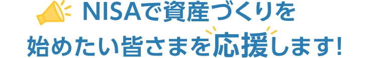 NISAで資産づくりを始めたい皆さまを応援します!