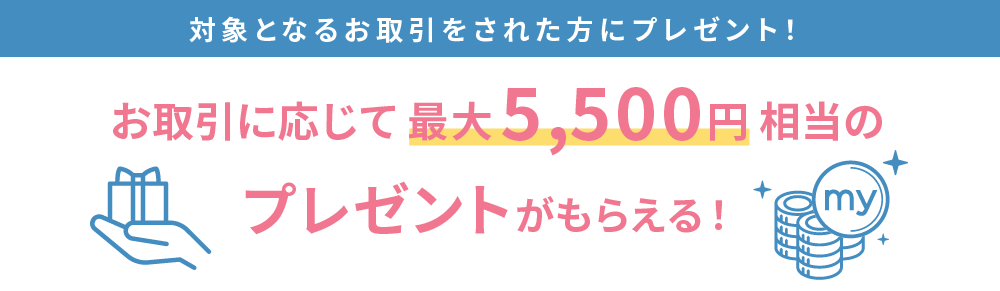 お取引に応じて最大5,500円相当のプレゼント！