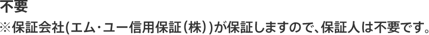 不要 ※保証会社(エム・ユー信用保証（株）)が保証しますので、保証人は不要です。