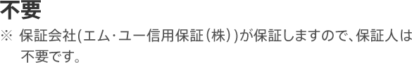 不要 ※保証会社(エム・ユー信用保証（株）)が保証しますので、保証人は不要です。