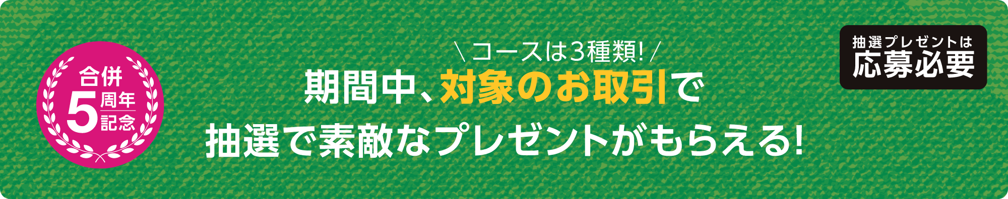 コースは3種類！ 期間中、対象のお取引で抽選で素敵なプレゼントがもらえる！抽選プレゼントは応募必要