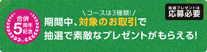 コースは3種類！ 期間中、対象のお取引で抽選で素敵なプレゼントがもらえる！抽選プレゼントは応募必要