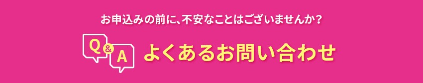 お申込みの前に、不安なことはございませんか？よくあるお問い合わせ