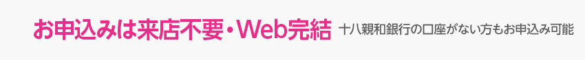 お申込みは来店不要・Web完結 十八親和銀行の口座がない方もお申込み可能