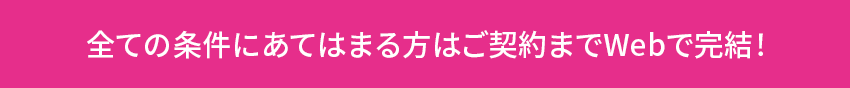 全ての条件にあてはまる方はご契約までWebで完結!