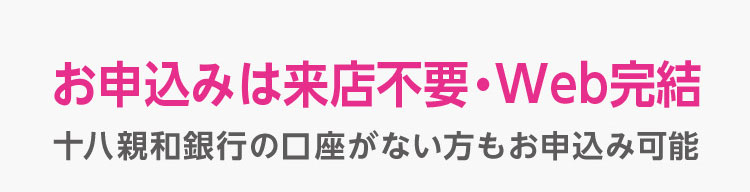 お申込みは来店不要・Web完結 十八親和銀行の口座がない方もお申込み可能