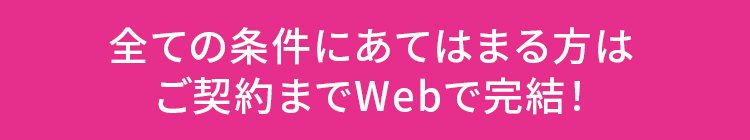 全ての条件にあてはまる方はご契約までWebで完結!