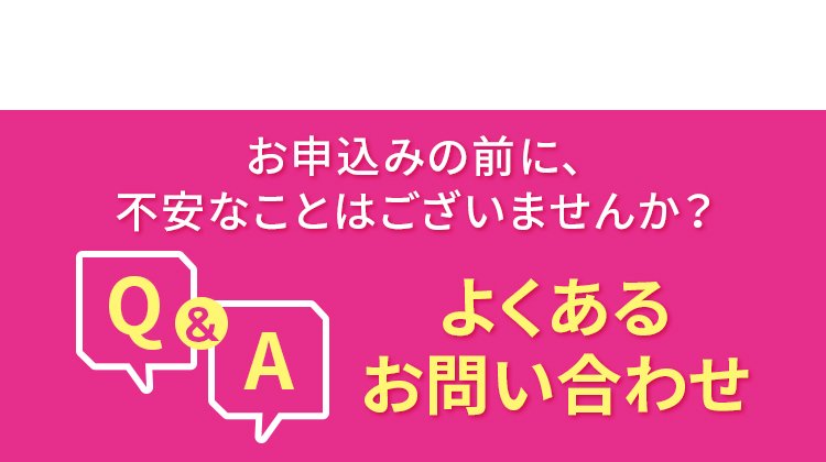 お申込みの前に、不安なことはございませんか？ よくあるお問い合わせ