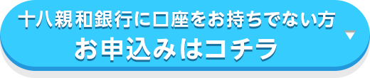 十八親和銀行に口座をお持ちでない方 お申込みはコチラ