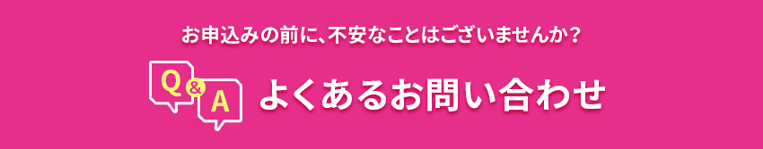お申込みの前に、不安なことはございませんか？ よくあるお問い合わせ
