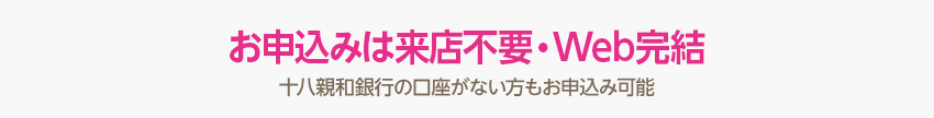 お申込みは来店不要・Web完結 十八親和銀行の口座がない方もお申込み可能