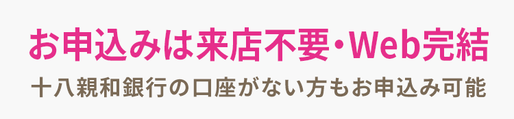 お申込みは来店不要・Web完結 十八親和銀行の口座がない方もお申込み可能