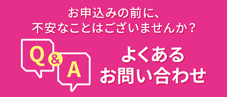 お申し込みの前に、不安なことはございませんか？よくあるお問い合わせ