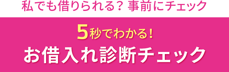 私でも借りられる？ 事前にチェック 5秒でわかる！ お借入れ診断チェック