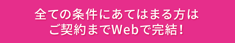 全ての条件にあてはまる方はご契約までWebで完結!