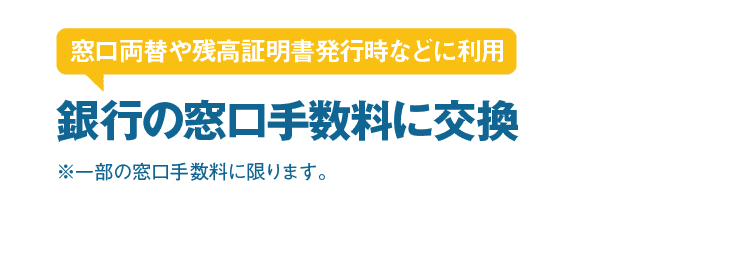 窓口両替や残高証明書発行時などに利用 銀行の窓口手数料に交換｜※一部の窓口手数料に限ります。