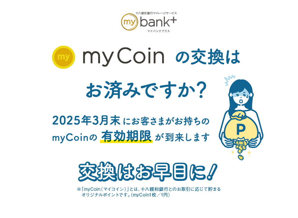 myCoinの交換はお済みですか？｜2025年3月末にお客さまがお持ちのmyCoinの有効期限が到来します｜交換はお早目に！｜※「myCoin（マイコイン）」とは、十八親和銀行とのお取引に応じて貯まるオリジナルポイントです。（myCoin1枚／1円）