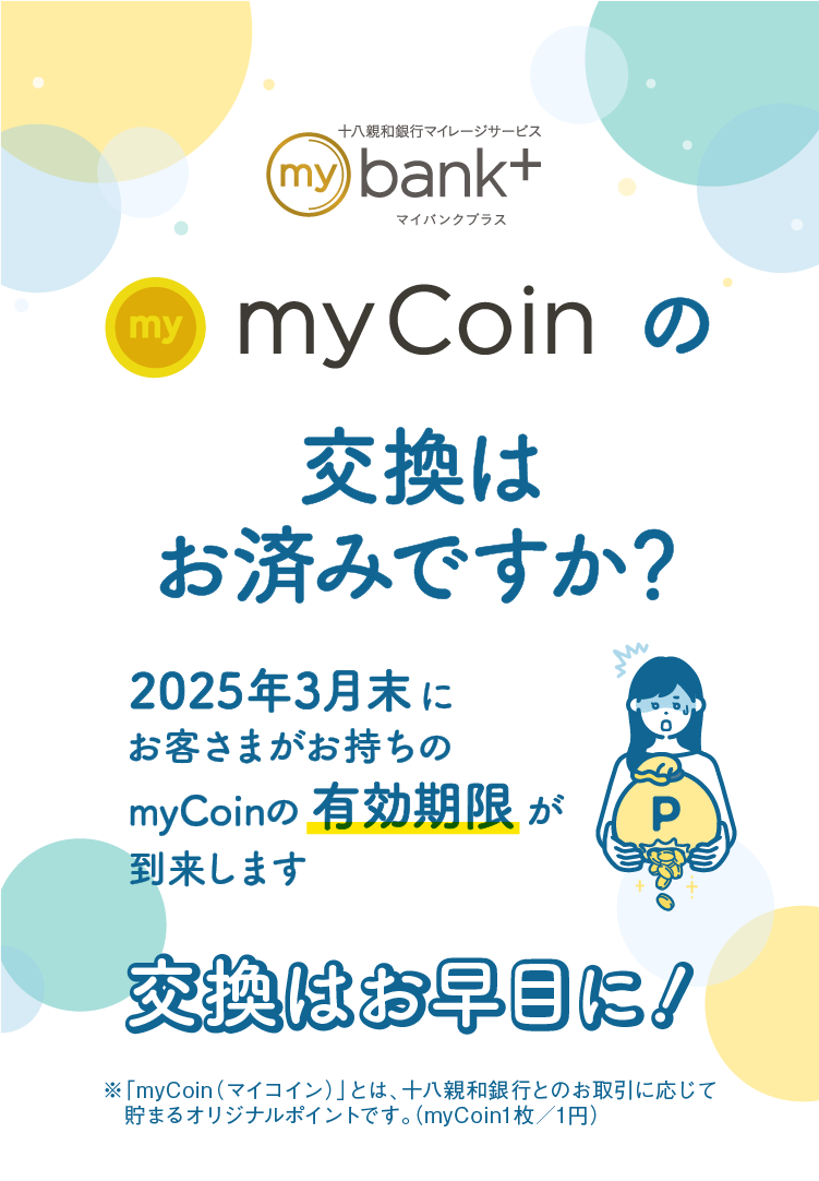 myCoinの交換はお済みですか？｜2025年3月末にお客さまがお持ちのmyCoinの有効期限が到来します｜交換はお早目に！｜※「myCoin（マイコイン）」とは、十八親和銀行とのお取引に応じて貯まるオリジナルポイントです。（myCoin1枚／1円）