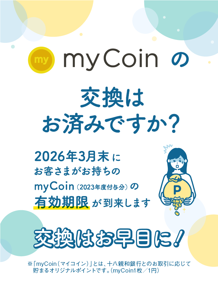 myCoinの交換はお済みですか？｜2026年3月末にお客さまがお持ちのmyCoin（2023年度付与分）の有効期限が到来します｜交換はお早目に！｜※「myCoin（マイコイン）」とは、十八親和銀行とのお取引に応じて貯まるオリジナルポイントです。（myCoin1枚／1円）