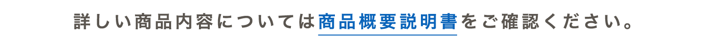 詳しい商品内容については商品概要説明書をご確認ください。