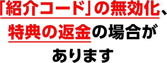 「紹介コード」の無効化、特典の返金の場合があります