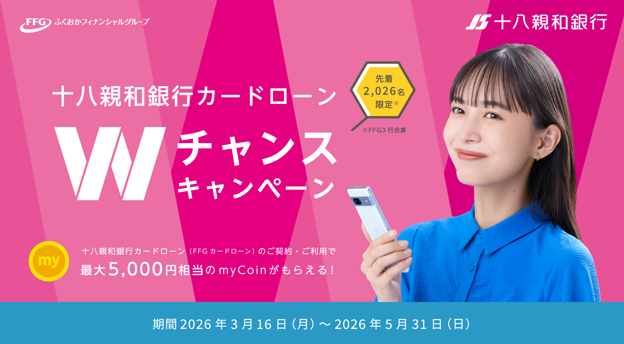FFGふくおかフィナンシャルグループ｜十八親和銀行｜十八親和銀行カードローン Wチャンスキャンペーン 先着2,026名限定 十八親和銀行カードローン（FFGカードローン）のご契約・ご利用で最大5,000円相当のmyCoinがもらえる！｜期間 2026年3月16日（月）～2026年5月31日（日）