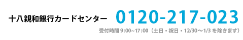十八親和銀行カードセンター0120-217-023 受付時間 平日9時-20時（但し、銀行休業日は除きます）
