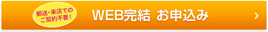 郵送・来店でのご契約不要！ WEB完結 お申込み