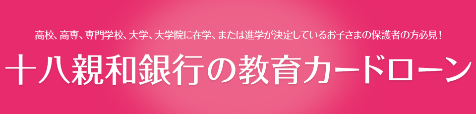 高校、高専、専門学校、大学、大学院に在学、または進学が決定しているお子さまの保護者の方必見！ 十八親和銀行の教育カードローン