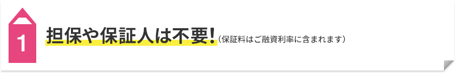 1 担保や保証人は不要！（保証料はご融資利率に含まれます）