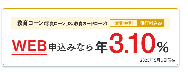 教育ローン（学資ローンDX、教育カードローン）：WEB申込みなら年3.10％（変動金利・保証料込み） 2025年5月1日現在