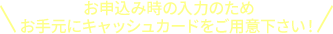 お申込み時の入力のため お手元にキャッシュカードをご用意下さい！