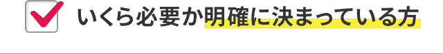 いくら必要か明確に決まっている方