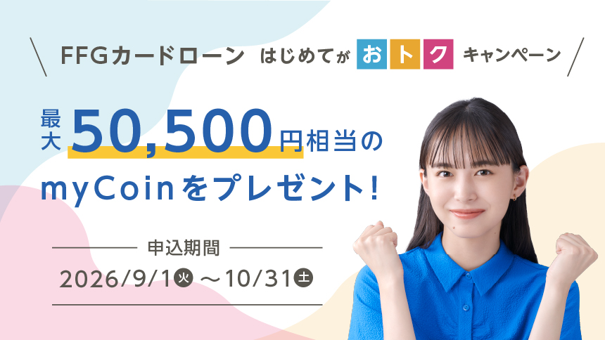 FFGカードローン はじめてがおトクキャンペーン 最大50,500円相当のmyCoinをプレゼント!