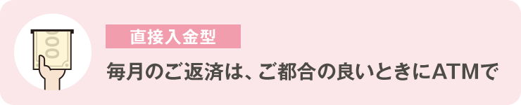 直接⼊⾦型 毎⽉のご返済は、ご都合の良いときにATMで