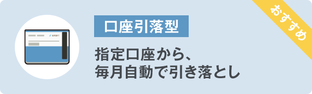 ⼝座引落型 指定⼝座から、毎⽉⾃動で引き落とし