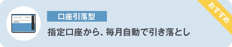 ⼝座引落型 指定⼝座から、毎⽉⾃動で引き落とし