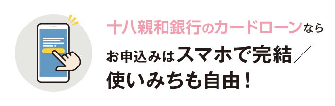 十八親和銀行カードローンならお申込みはスマホで完結／ 使いみちも⾃由！