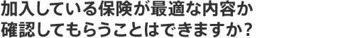 加入している保険が最適な内容か確認してもらうことはできますか？